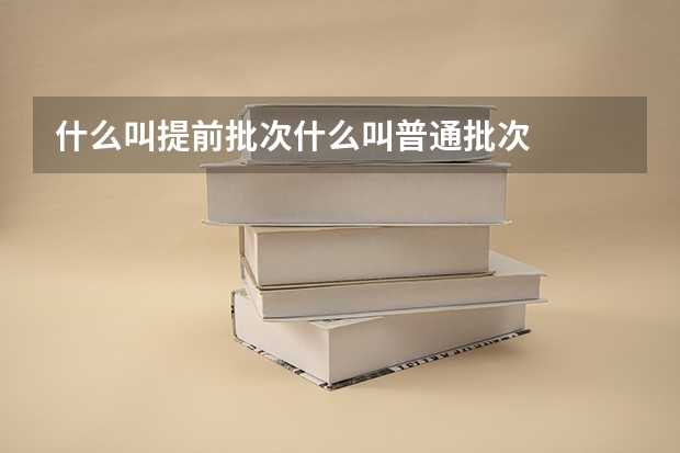 什么叫提前批次什么叫普通批次