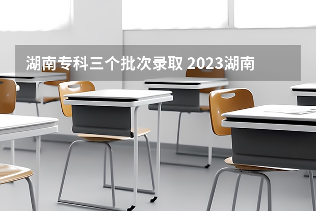 湖南专科三个批次录取 2023湖南高考专科录取分数线公布