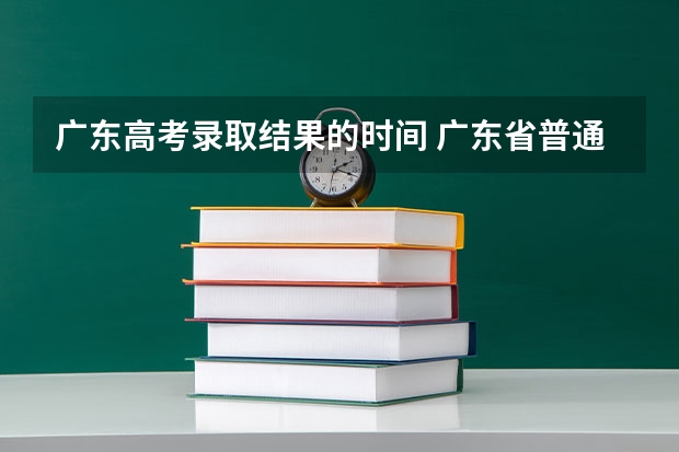 广东高考录取结果的时间 广东省普通高等学校招生工作规定的填报志愿