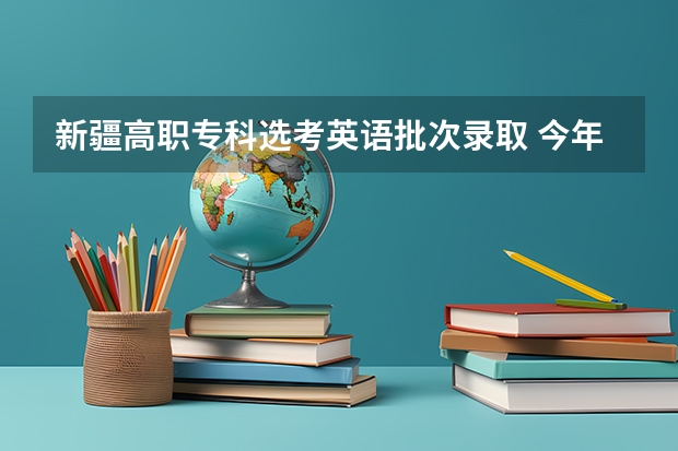 新疆高职专科选考英语批次录取 今年新疆的三校生考试何时报名,急求!