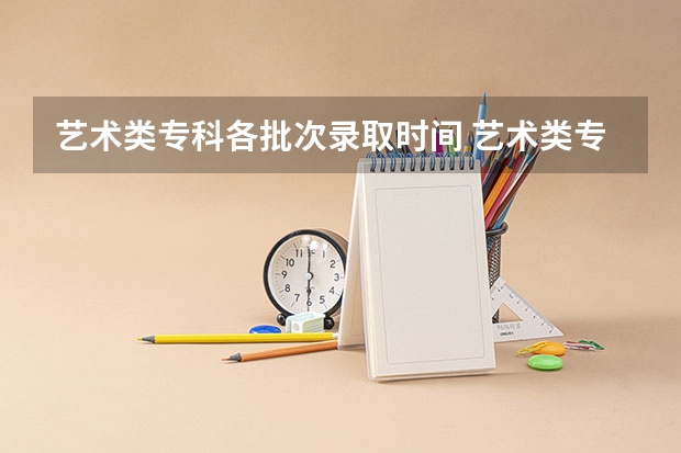 艺术类专科各批次录取时间 艺术类专科提前批录取情况