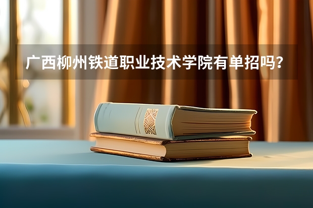 广西柳州铁道职业技术学院有单招吗？