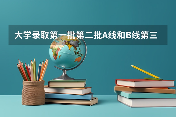 大学录取第一批第二批A线和B线第三批等录取到底有什么不同?
