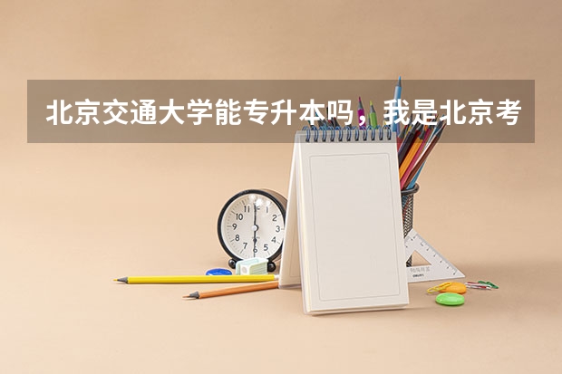 北京交通大学能专升本吗,我是北京考生,看到北交大有专科专业,城市交通运输和汽车检测与维修技术
