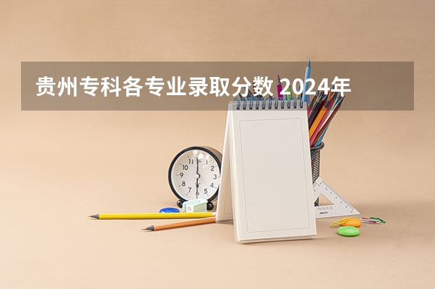 贵州专科各专业录取分数 2024年贵州高考专科批录取分数线公布 物理：180历史：180