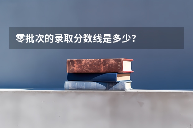 零批次的录取分数线是多少？