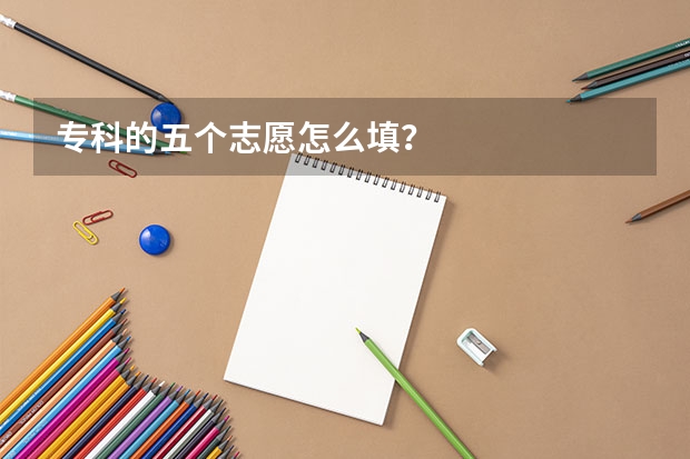 专科的五个志愿怎么填?