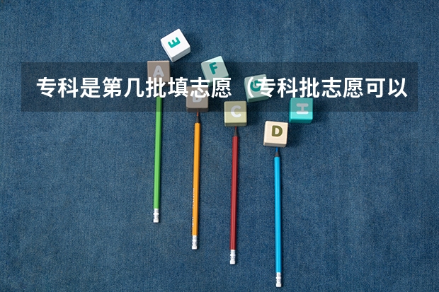 专科是第几批填志愿（专科批志愿可以报几个学校）