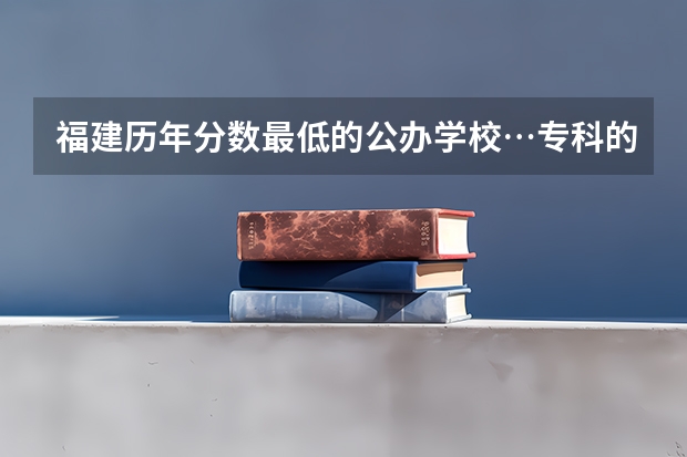 福建历年分数最低的公办学校…专科的… 福建高考分数线2023一本,二本,专科分数线