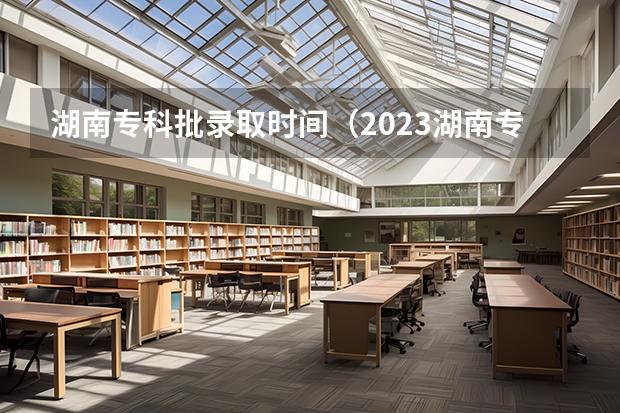 湖南专科批录取时间（2023湖南专科学校录取时间）