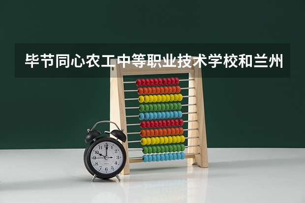 毕节同心农工中等职业技术学校和兰州外语职业学院中专部哪个好