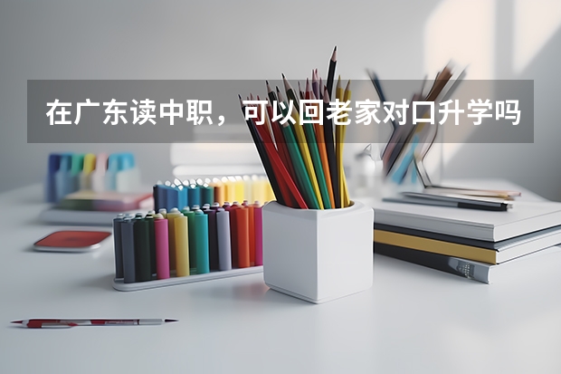 在广东读中职，可以回老家对口升学吗？