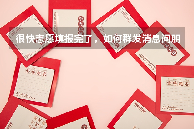很快志愿填报完了，如何群发消息问朋友填什么？