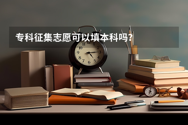 专科征集志愿可以填本科吗?