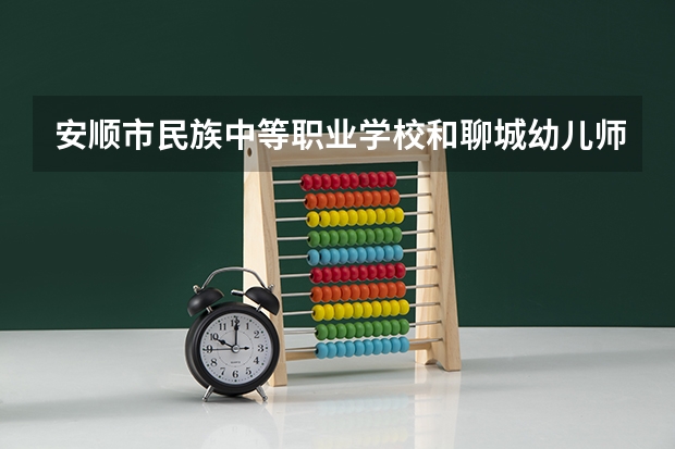 安顺市民族中等职业学校和聊城幼儿师范学校哪个好