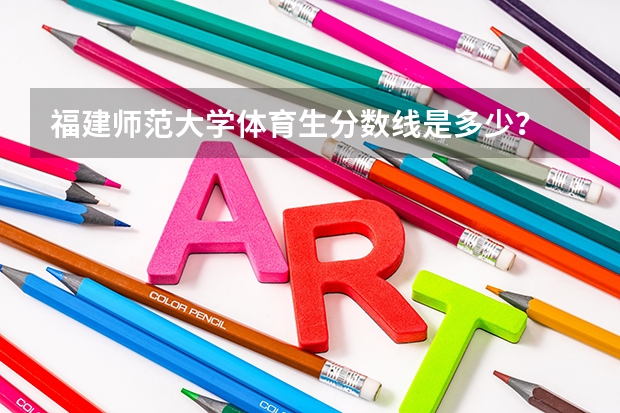 福建师范大学体育生分数线是多少？