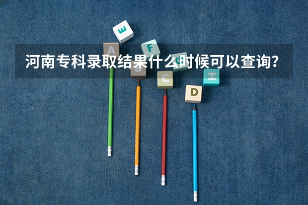 河南专科录取结果什么时候可以查询？