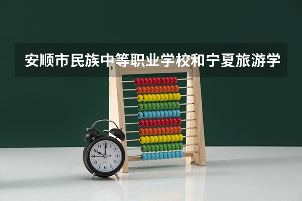 安顺市民族中等职业学校和宁夏旅游学校哪个好