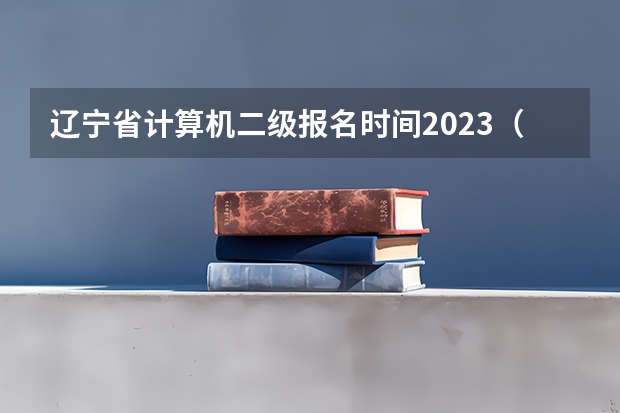 辽宁省计算机二级报名时间2023（关于辽宁省计算机一级考试的相关内容）