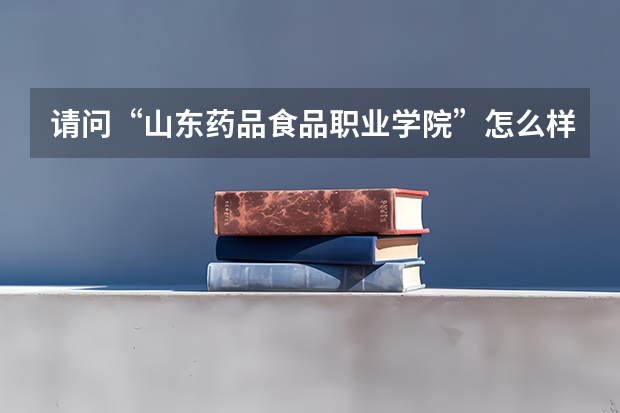 请问“山东药品食品职业学院”怎么样？