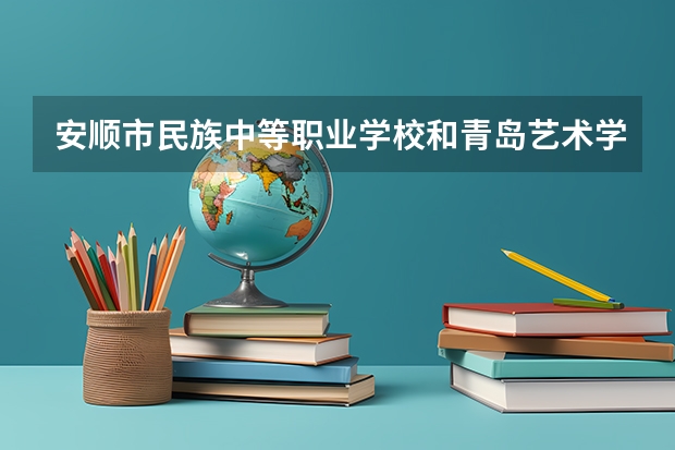 安顺市民族中等职业学校和青岛艺术学校哪个好