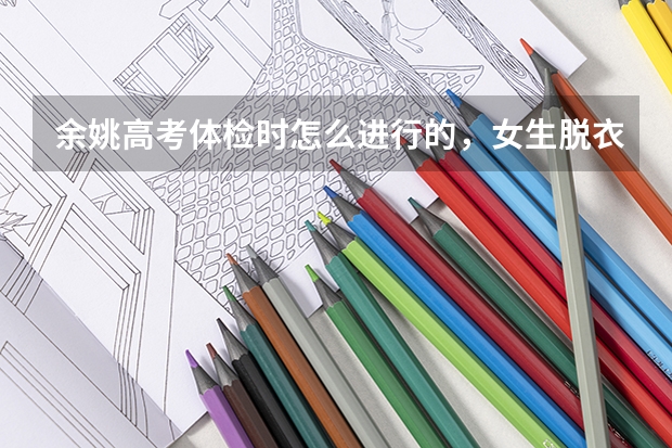 余姚高考体检时怎么进行的,女生脱衣服是几个人一起的,做胸透要脱衣服吗?已经体检完的解答下