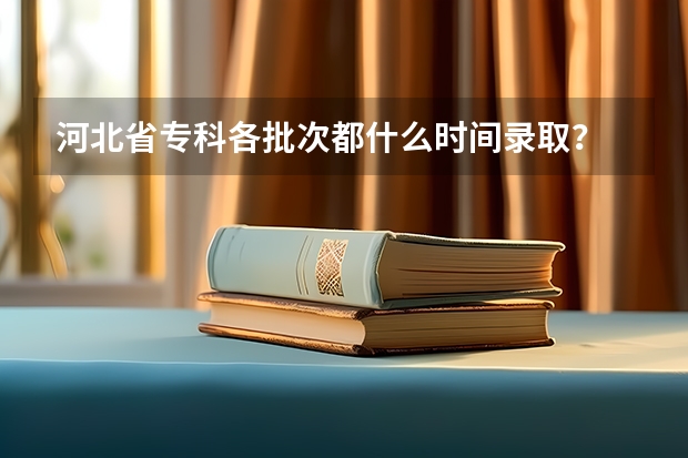 河北省专科各批次都什么时间录取？