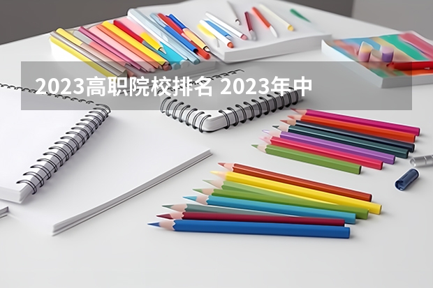 2023高职院校排名 2023年中国专科院校实力排名