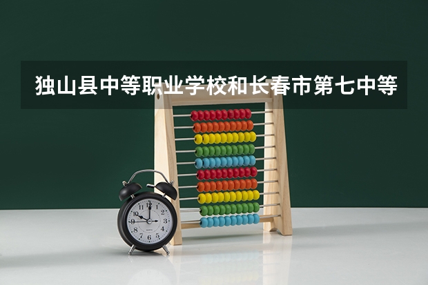 独山县中等职业学校和长春市第七中等专业学校哪个好