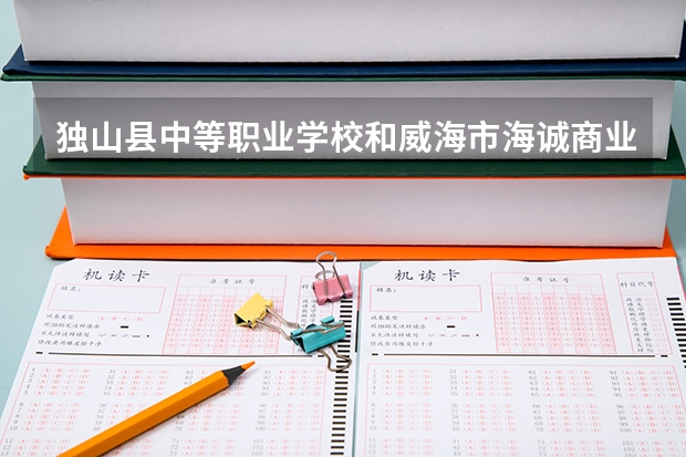 独山县中等职业学校和威海市海诚商业学校哪个好