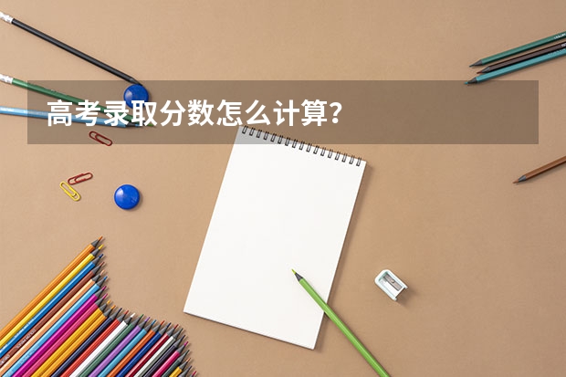 高考录取分数怎么计算?