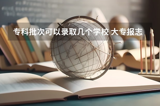 专科批次可以录取几个学校 大专报志愿可以报几个学校几个专业？