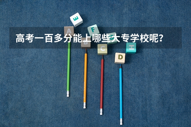 高考一百多分能上哪些大专学校呢？