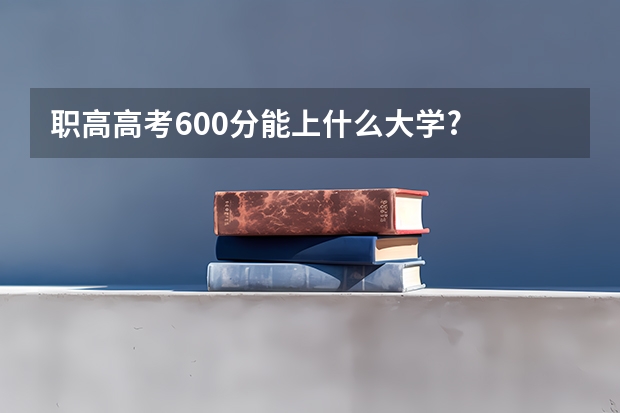 职高高考600分能上什么大学?