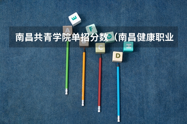 南昌共青学院单招分数（南昌健康职业技术学院单招分数）