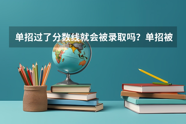 单招过了分数线就会被录取吗?单招被录取了可不可以放弃不去念?继续参加高考