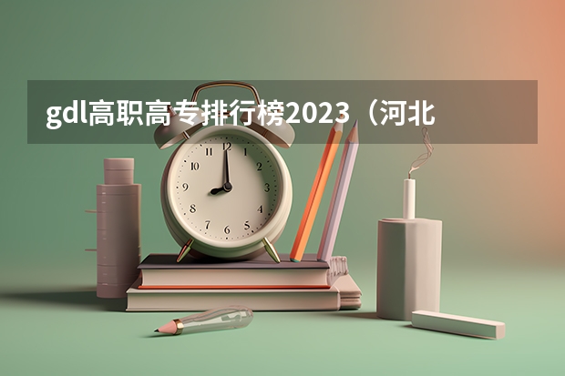 gdl高职高专排行榜2023（河北专科学校排名公办分数线）
