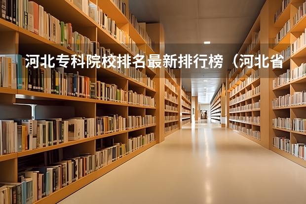河北专科院校排名最新排行榜（河北省的大专学校排名）