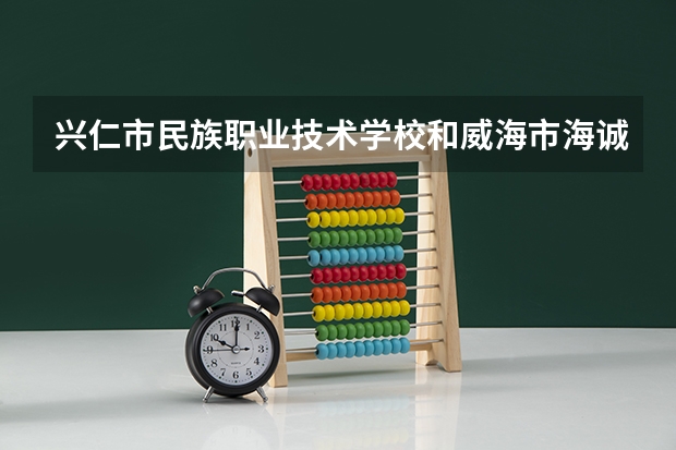 兴仁市民族职业技术学校和威海市海诚商业学校哪个好