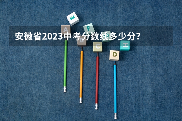 安徽省2023中考分数线多少分?