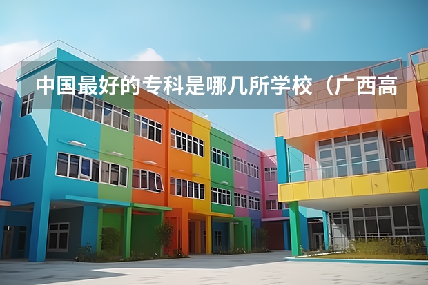 中国最好的专科是哪几所学校（广西高职院校排名最新）