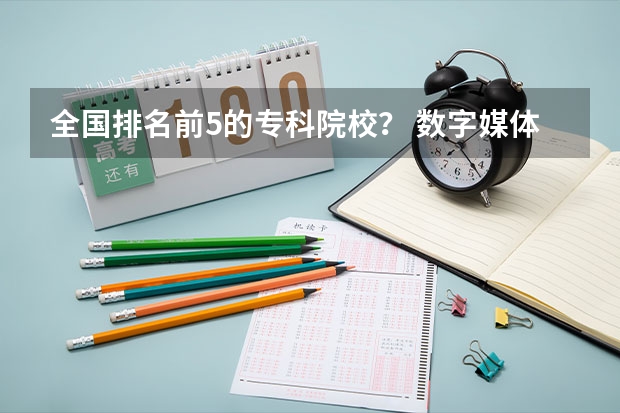 全国排名前5的专科院校？ 数字媒体专科学校排名