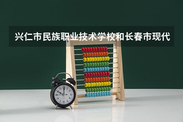 兴仁市民族职业技术学校和长春市现代职业技术学校哪个好