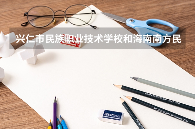 兴仁市民族职业技术学校和海南南方民族艺术学校哪个好