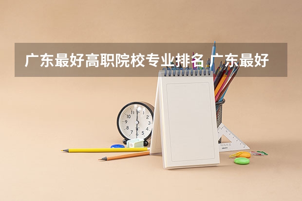 广东最好高职院校专业排名 广东最好的专科