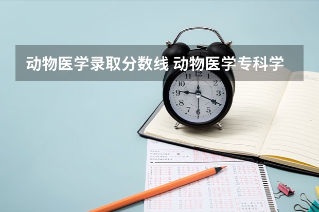 动物医学录取分数线 动物医学专科学校录取分数线