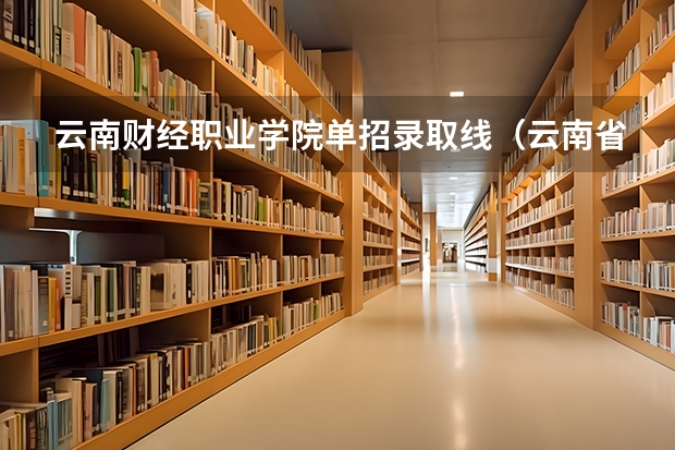 云南财经职业学院单招录取线（云南省单招录取分数线）