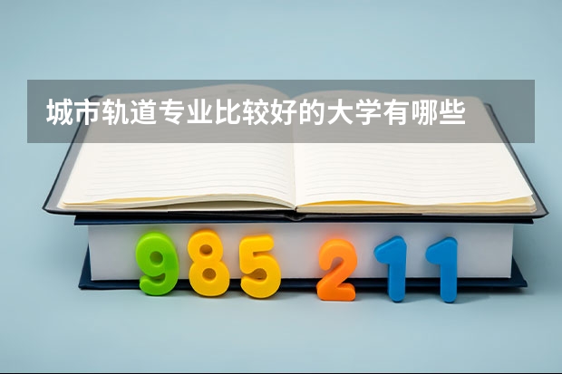 城市轨道专业比较好的大学有哪些