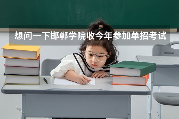 想问一下邯郸学院收今年参加单招考试的学生吗?学前教育专业的