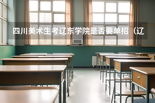四川美术生考辽东学院是否要单招(辽东学院口腔医学可以单招)